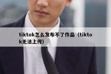 tiktok怎么发布不了作品（tiktok无法上传）