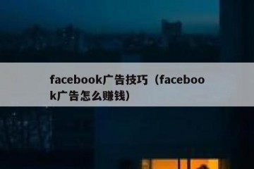 facebook广告技巧（facebook广告怎么赚钱）