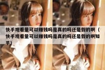 快手观看量可以赚钱吗是真的吗还是假的啊（快手观看量可以赚钱吗是真的吗还是假的啊知乎）