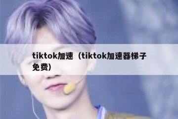 tiktok加速（tiktok加速器梯子免费）