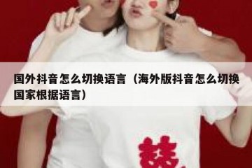 国外抖音怎么切换语言（海外版抖音怎么切换国家根据语言）