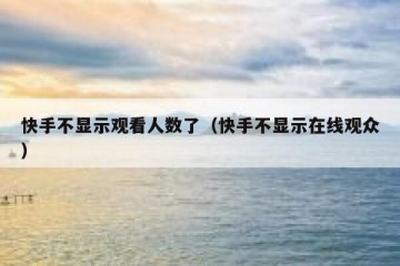 快手不显示观看人数了（快手不显示在线观众）