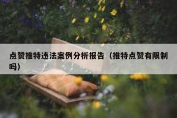 点赞推特违法案例分析报告（推特点赞有限制吗）