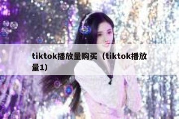 tiktok播放量购买（tiktok播放量1）