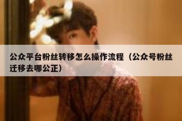 公众平台粉丝转移怎么操作流程（公众号粉丝迁移去哪公正）
