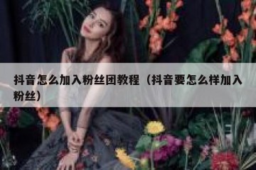抖音怎么加入粉丝团教程（抖音要怎么样加入粉丝）