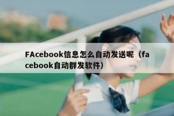 FAcebook信息怎么自动发送呢（facebook自动群发软件）