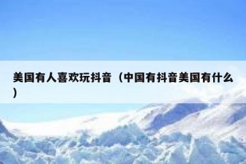 美国有人喜欢玩抖音（中国有抖音美国有什么）
