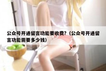 公众号开通留言功能要收费?（公众号开通留言功能需要多少钱）