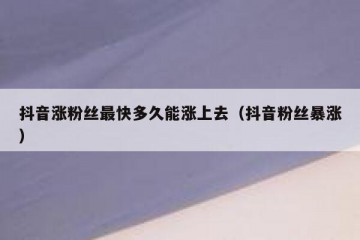 抖音涨粉丝最快多久能涨上去（抖音粉丝暴涨）