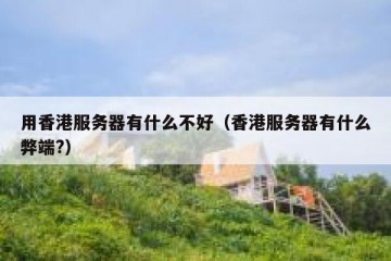 用香港服务器有什么不好（香港服务器有什么弊端?）