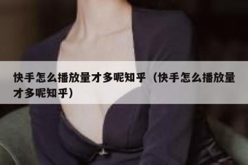 快手怎么播放量才多呢知乎（快手怎么播放量才多呢知乎）