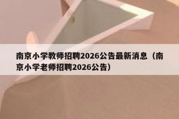 南京小学教师招聘2026公告最新消息（南京小学老师招聘2026公告）