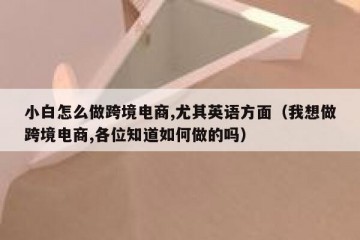 小白怎么做跨境电商,尤其英语方面（我想做跨境电商,各位知道如何做的吗）