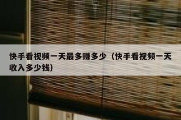 快手看视频一天最多赚多少（快手看视频一天收入多少钱）