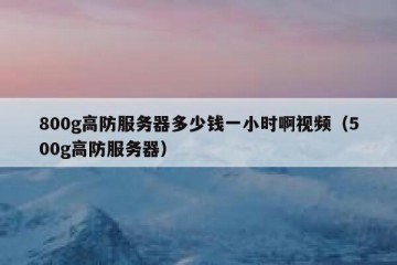 800g高防服务器多少钱一小时啊视频（500g高防服务器）
