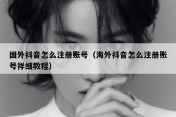 国外抖音怎么注册账号（海外抖音怎么注册账号祥细教程）