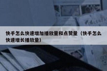 快手怎么快速增加播放量和点赞量（快手怎么快速增长播放量）