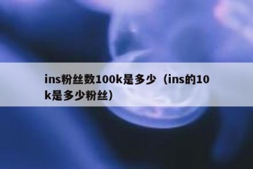 ins粉丝数100k是多少（ins的10k是多少粉丝）