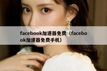 facebook加速器免费（facebook加速器免费手机）