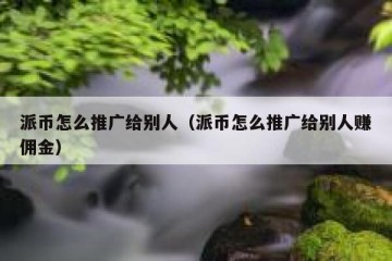 派币怎么推广给别人（派币怎么推广给别人赚佣金）