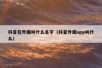 抖音在外国叫什么名字（抖音外国app叫什么）