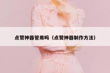 点赞神器管用吗（点赞神器制作方法）