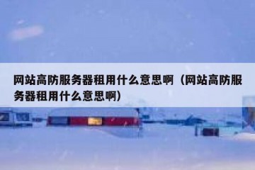 网站高防服务器租用什么意思啊（网站高防服务器租用什么意思啊）