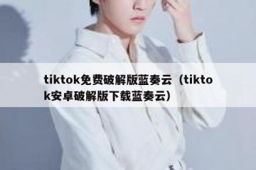 tiktok免费破解版蓝奏云（tiktok安卓破解版下载蓝奏云）