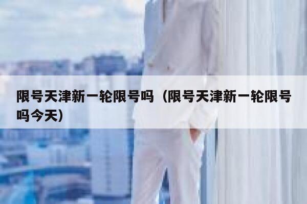 限号天津新一轮限号吗（限号天津新一轮限号吗今天） 第1张