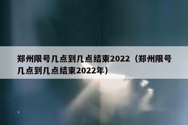 郑州限号几点到几点结束2022（郑州限号几点到几点结束2022年） 第1张