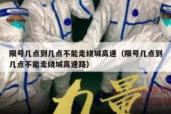 限号几点到几点不能走绕城高速（限号几点到几点不能走绕城高速路） 第1张