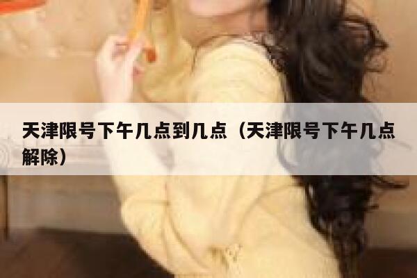天津限号下午几点到几点（天津限号下午几点解除） 第1张
