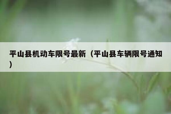 平山县机动车限号最新（平山县车辆限号通知） 第1张