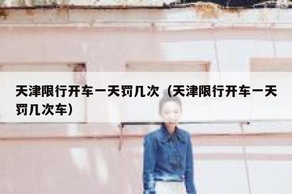 天津限行开车一天罚几次（天津限行开车一天罚几次车） 第1张