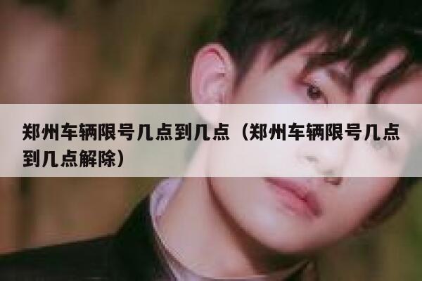 郑州车辆限号几点到几点（郑州车辆限号几点到几点解除） 第1张