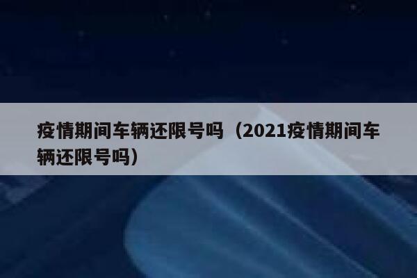 疫情期间车辆还限号吗（2021疫情期间车辆还限号吗） 第1张