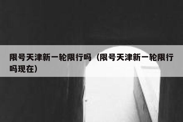 限号天津新一轮限行吗（限号天津新一轮限行吗现在） 第1张