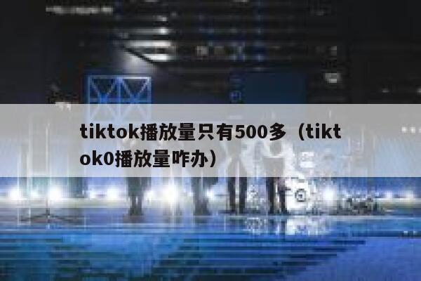 tiktok播放量只有500多（tiktok0播放量咋办） 第1张
