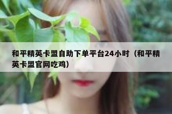 和平精英卡盟自助下单平台24小时（和平精英卡盟官网吃鸡） 第1张
