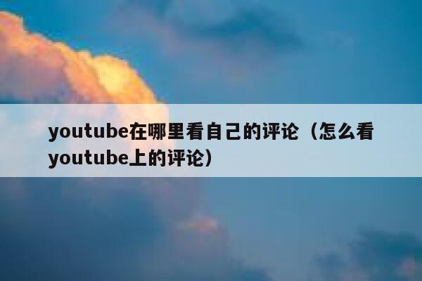 youtube在哪里看自己的评论（怎么看youtube上的评论） 第1张