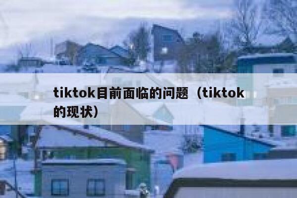 tiktok目前面临的问题（tiktok的现状） 第1张