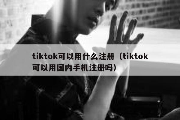 tiktok可以用什么注册（tiktok可以用国内手机注册吗） 第1张