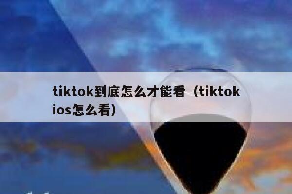 tiktok到底怎么才能看（tiktokios怎么看） 第1张