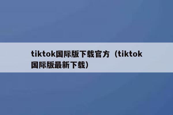 tiktok国际版下载官方（tiktok国际版最新下载） 第1张