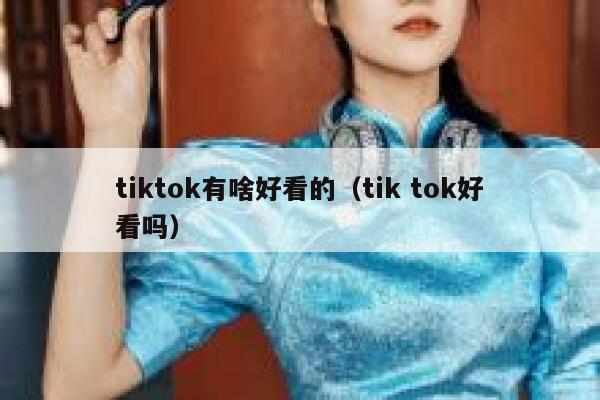 tiktok有啥好看的（tik tok好看吗） 第1张