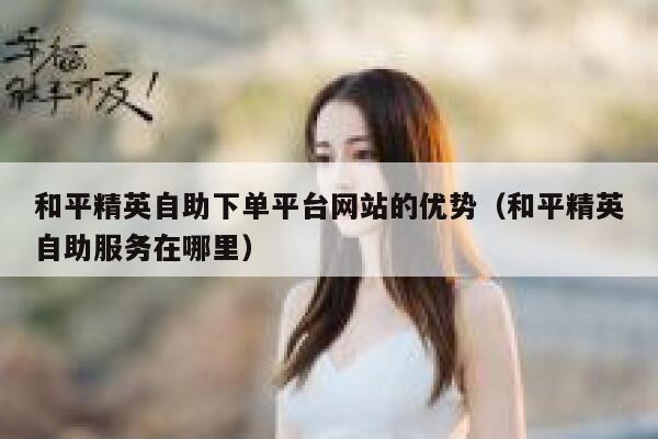 和平精英自助下单平台网站的优势（和平精英自助服务在哪里） 第1张