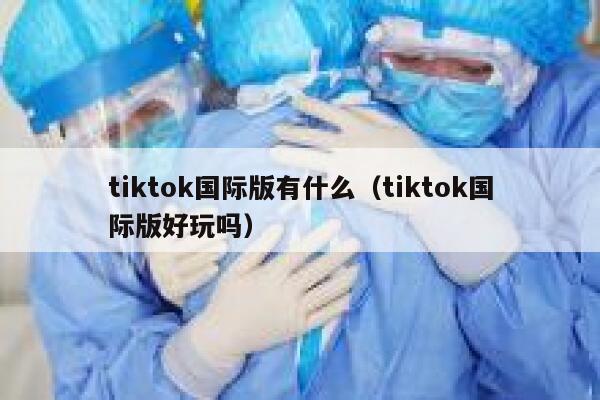 tiktok国际版有什么（tiktok国际版好玩吗） 第1张