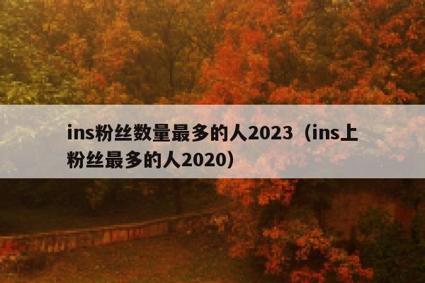 ins粉丝数量最多的人2023(ins上粉丝最多的人2020) 第1张 ins粉丝数量最多的人2023(ins上粉丝最多的人2020) 第1张