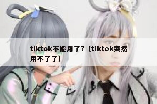 tiktok不能用了?（tiktok突然用不了了） 第1张